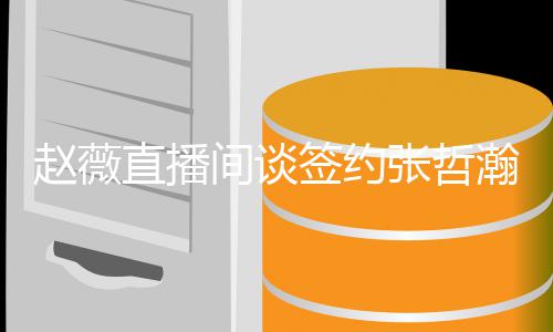 他的签约气质因忧郁间谈赵薇直播张哲瀚原看中