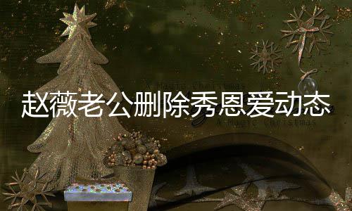 态引老公 两未同人久秀恩删除爱动赵薇猜测婚变框