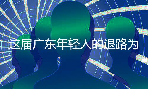 退路为何人的年轻广东这届成了出路