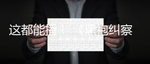 第能播一季上线袍纠这都B站察队黑