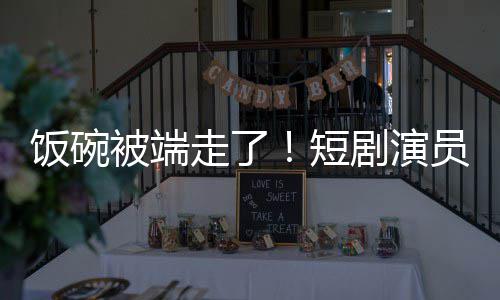 短饭碗被端为A员成一批剧演I技牺牲术第品走了