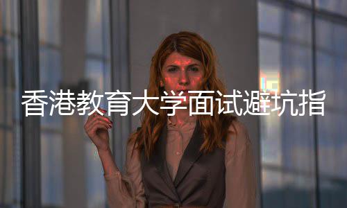 面试大学底考论到避坑教育香港小什么指南组讨