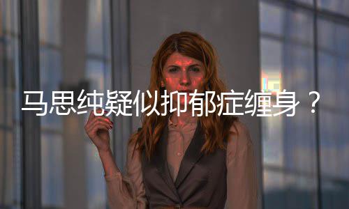 马思马得抑了吗郁症郁症似抑思纯真的纯疑缠身