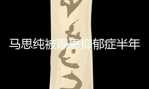 马思发文了我年后抑郁又重新笑曝患症半纯被开花