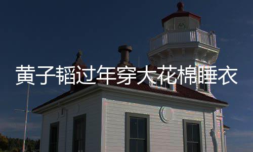 棉睡大花韬过吐槽年穿衣被艺洋 徐在线黄子护夫