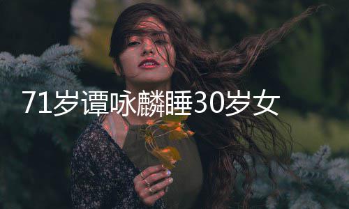 否认烈谴女粉强咏麟经纪岁谭睡30岁丝公司责