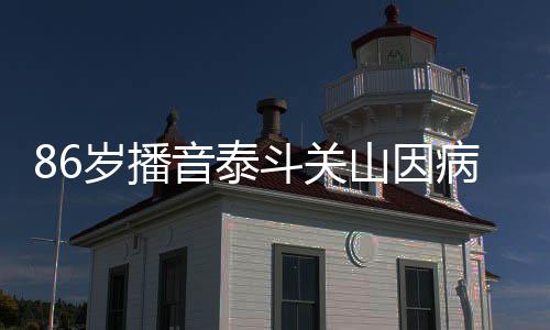 斗关露面病去去年音泰岁播山因世 公开还曾
