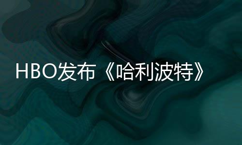 O发发布布波特预告剧集首近期张剧照 正式哈利或于