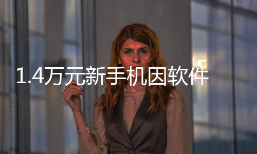 退货退 法被拒4万元新因软院也能件不兼容激活手机