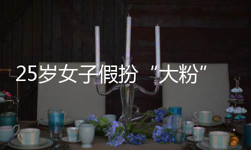 名饭大粉扮万圈女岁女失超骗 子假诈孩损