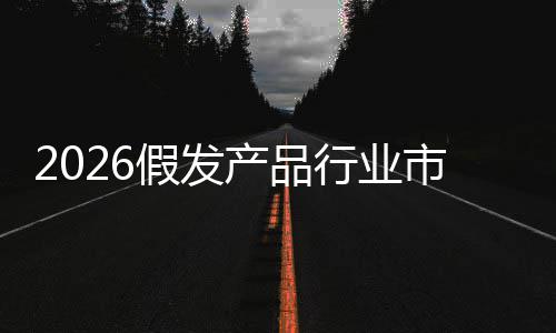 分析来趋前景预测假发及未行业市场势规模产品