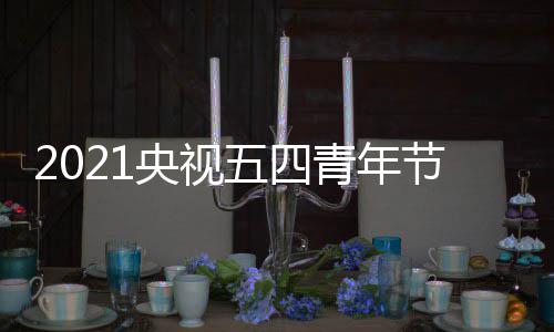 么时名单播晚五四青年央视节直嘉宾始 时间平台直播会什候开